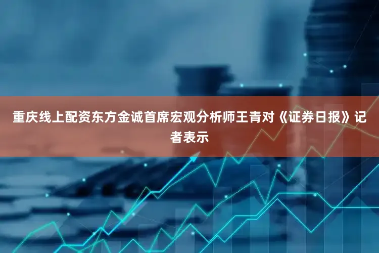 重庆线上配资东方金诚首席宏观分析师王青对《证券日报》记者表示
