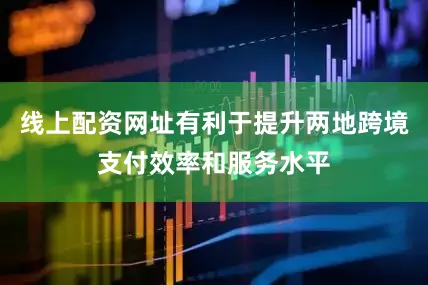 线上配资网址有利于提升两地跨境支付效率和服务水平