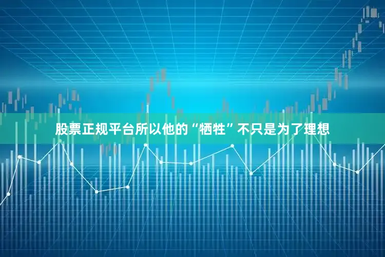 股票正规平台所以他的“牺牲”不只是为了理想
