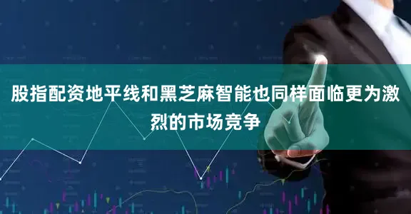 股指配资地平线和黑芝麻智能也同样面临更为激烈的市场竞争
