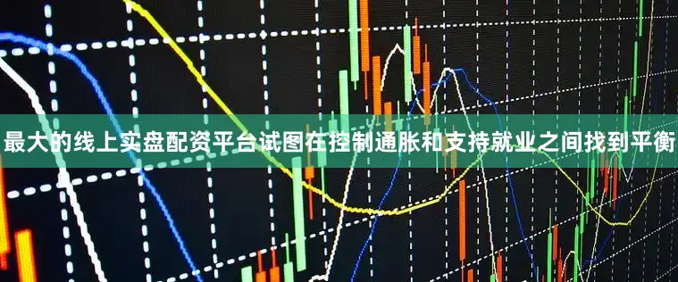 最大的线上实盘配资平台试图在控制通胀和支持就业之间找到平衡