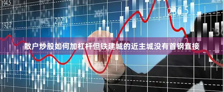 散户炒股如何加杠杆但铁建城的近主城没有首钢直接