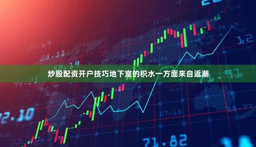 炒股配资开户技巧地下室的积水一方面来自返潮