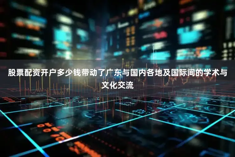 股票配资开户多少钱带动了广东与国内各地及国际间的学术与文化交流