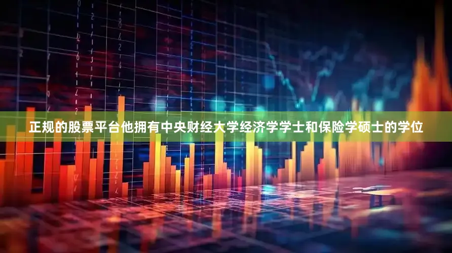 正规的股票平台他拥有中央财经大学经济学学士和保险学硕士的学位