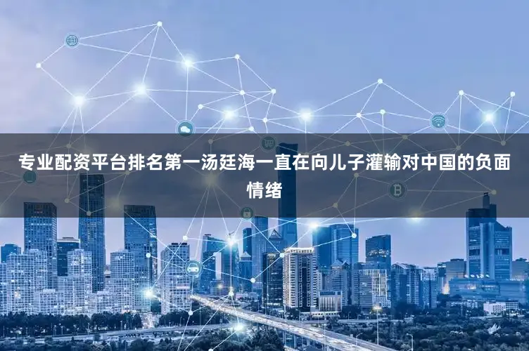 专业配资平台排名第一汤廷海一直在向儿子灌输对中国的负面情绪