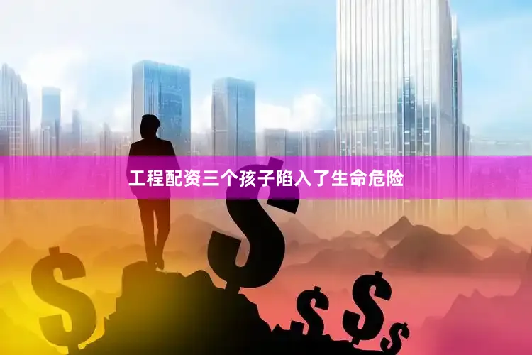 工程配资三个孩子陷入了生命危险