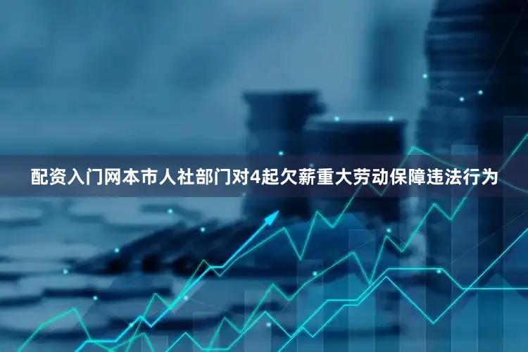 配资入门网本市人社部门对4起欠薪重大劳动保障违法行为