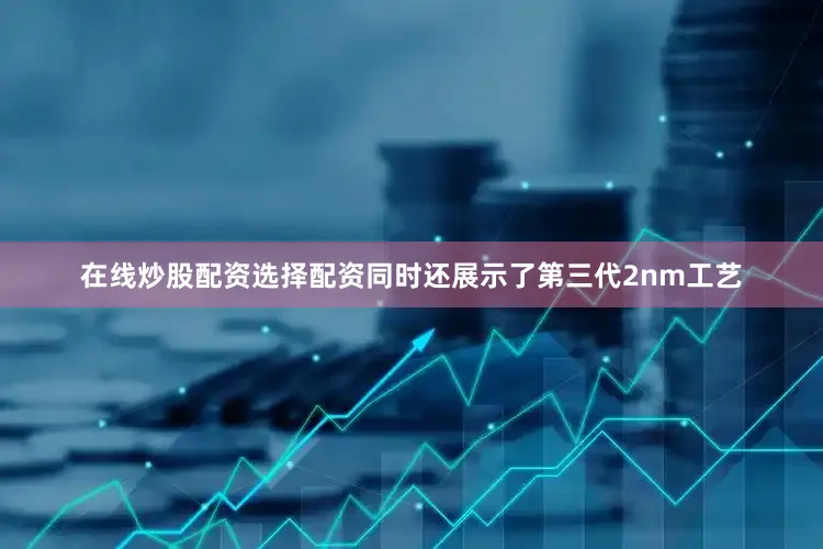 在线炒股配资选择配资同时还展示了第三代2nm工艺