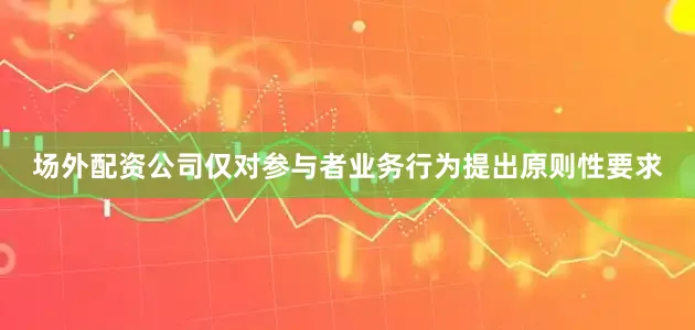 场外配资公司仅对参与者业务行为提出原则性要求