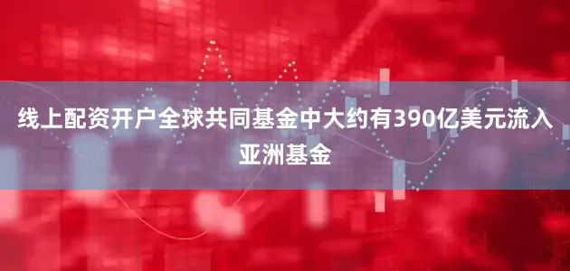 线上配资开户全球共同基金中大约有390亿美元流入亚洲基金