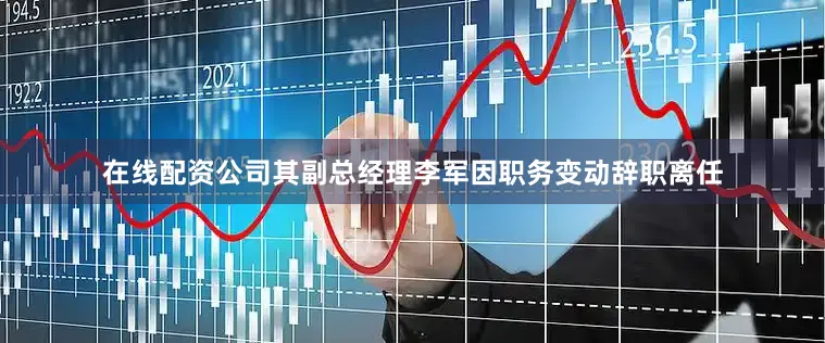 在线配资公司其副总经理李军因职务变动辞职离任