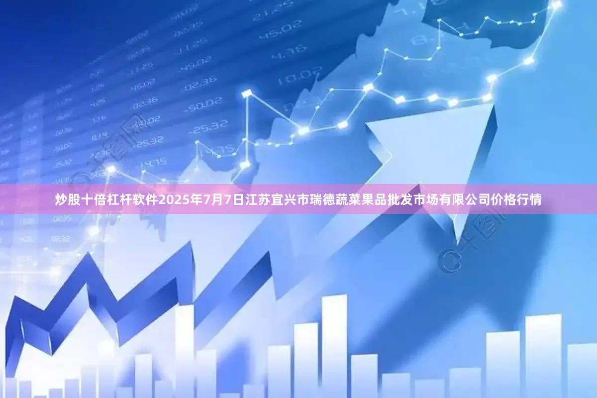 炒股十倍杠杆软件2025年7月7日江苏宜兴市瑞德蔬菜果品批发市场有限公司价格行情