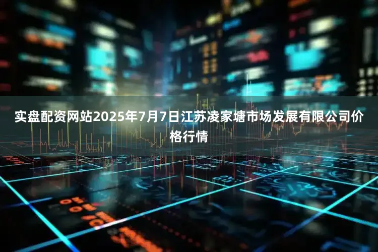 实盘配资网站2025年7月7日江苏凌家塘市场发展有限公司价格行情