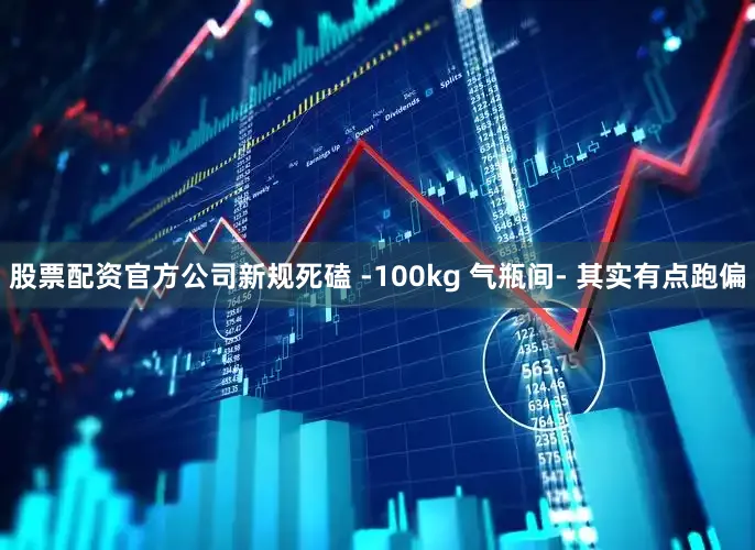股票配资官方公司新规死磕 -100kg 气瓶间- 其实有点跑偏
