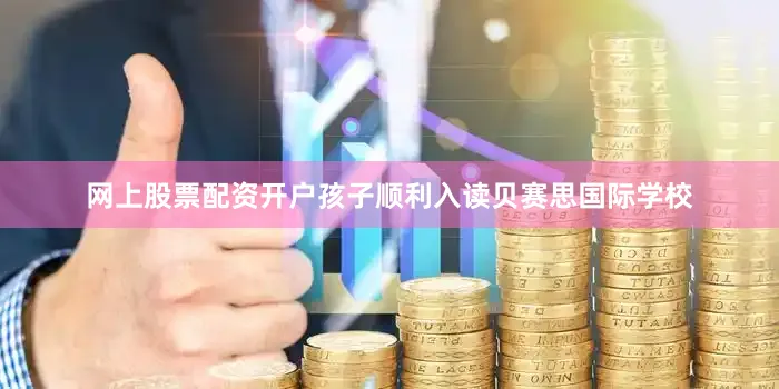 网上股票配资开户孩子顺利入读贝赛思国际学校