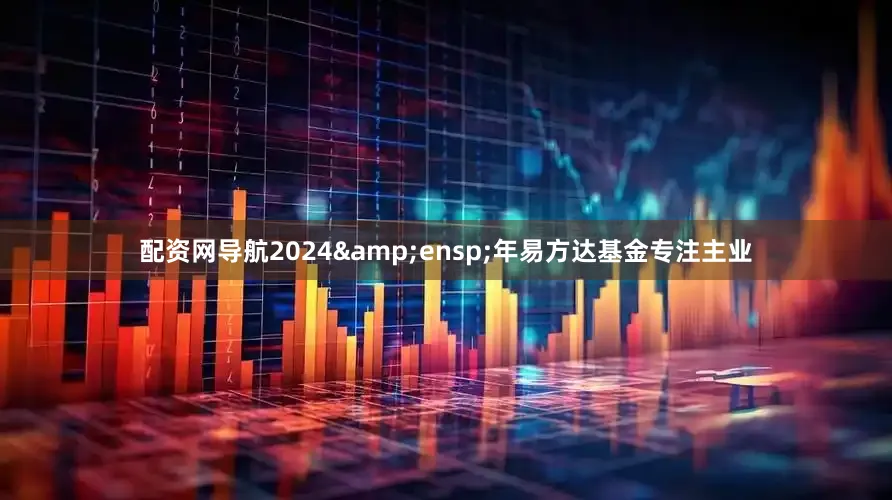 配资网导航2024 年易方达基金专注主业