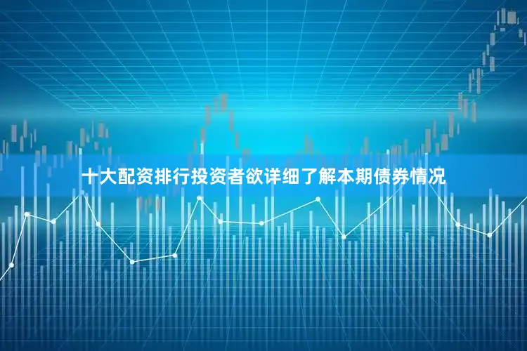 十大配资排行投资者欲详细了解本期债券情况