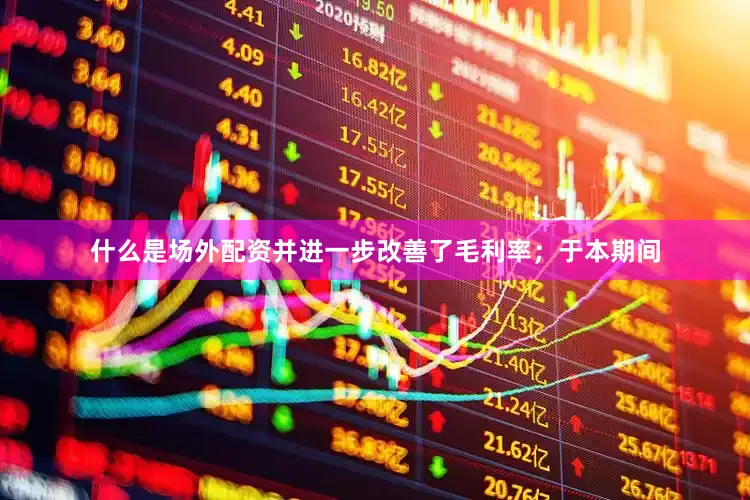 什么是场外配资并进一步改善了毛利率；于本期间