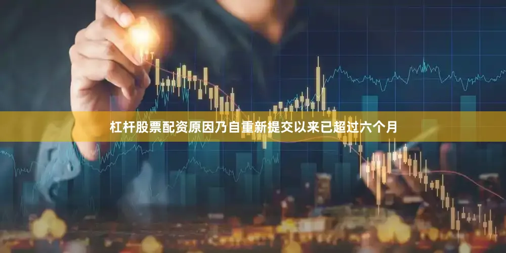 杠杆股票配资原因乃自重新提交以来已超过六个月