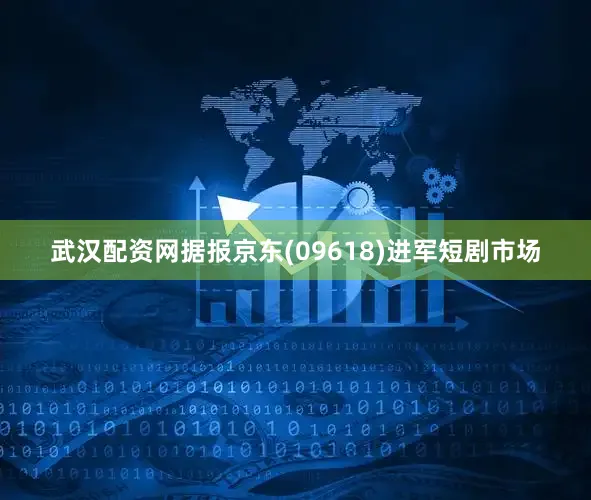 武汉配资网据报京东(09618)进军短剧市场