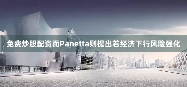 免费炒股配资而Panetta则提出若经济下行风险强化