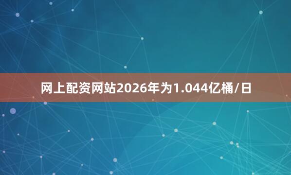 网上配资网站2026年为1.044亿桶/日