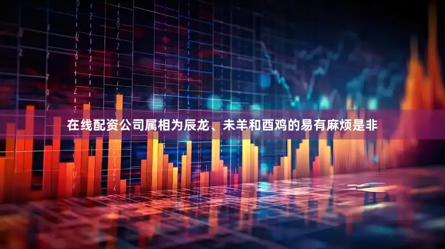 在线配资公司属相为辰龙、未羊和酉鸡的易有麻烦是非