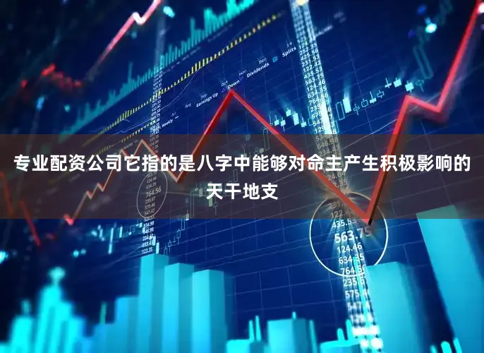 专业配资公司它指的是八字中能够对命主产生积极影响的天干地支