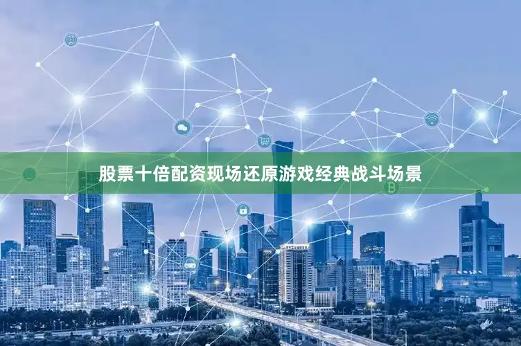 股票十倍配资现场还原游戏经典战斗场景