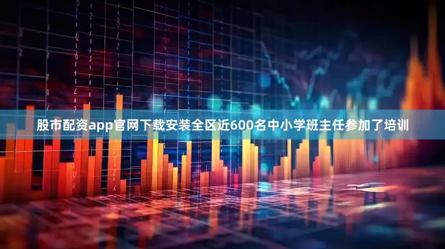 股市配资app官网下载安装全区近600名中小学班主任参加了培训