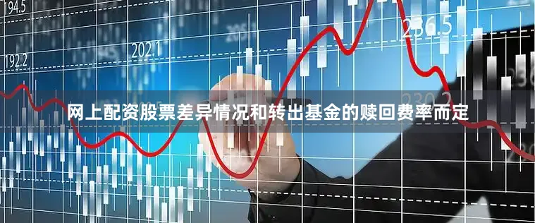 网上配资股票差异情况和转出基金的赎回费率而定