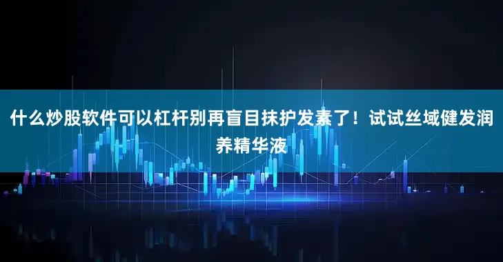 什么炒股软件可以杠杆别再盲目抹护发素了！试试丝域健发润养精华液