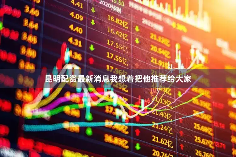昆明配资最新消息我想着把他推荐给大家