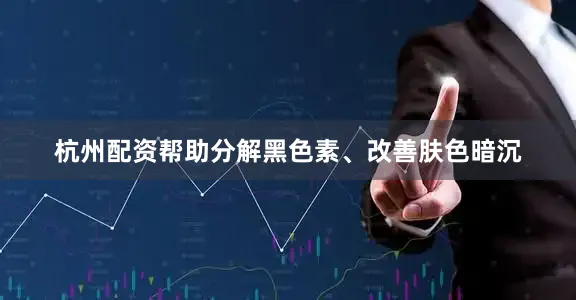 杭州配资帮助分解黑色素、改善肤色暗沉
