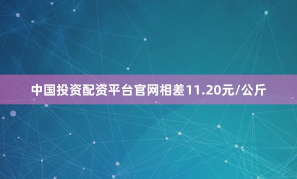 中国投资配资平台官网相差11.20元/公斤