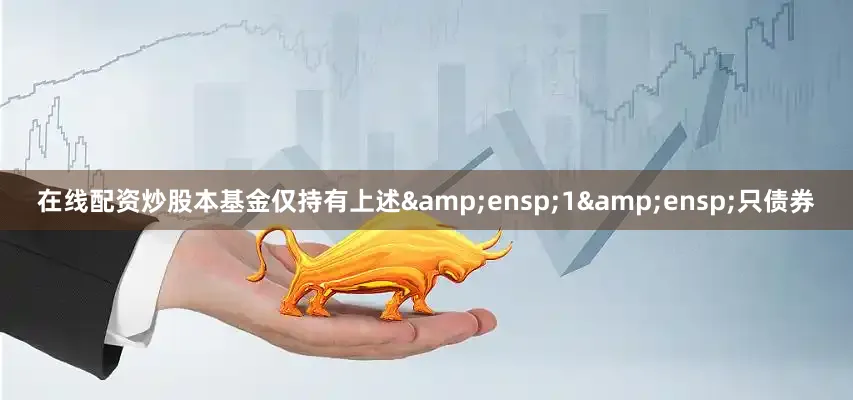 在线配资炒股本基金仅持有上述 1 只债券