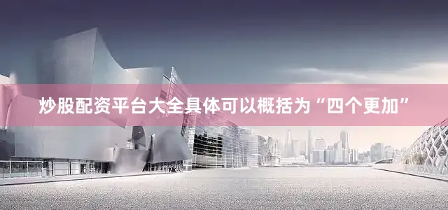 炒股配资平台大全具体可以概括为“四个更加”