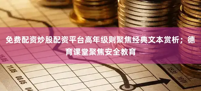 免费配资炒股配资平台高年级则聚焦经典文本赏析；德育课堂聚焦安全教育
