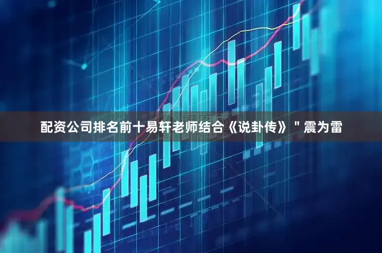 配资公司排名前十易轩老师结合《说卦传》＂震为雷