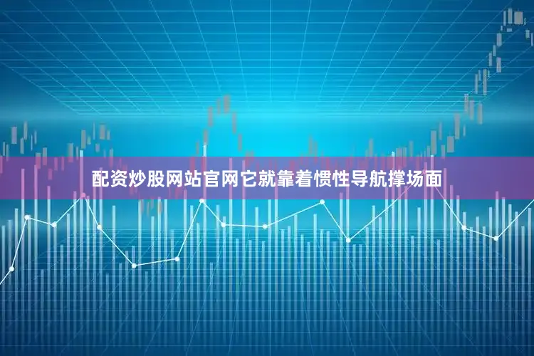 配资炒股网站官网它就靠着惯性导航撑场面