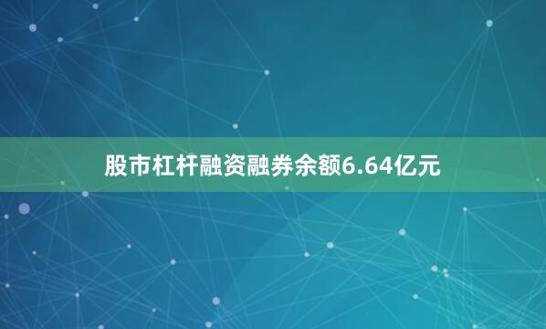 股市杠杆融资融券余额6.64亿元