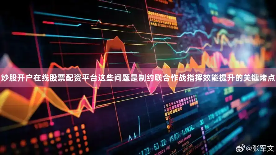炒股开户在线股票配资平台这些问题是制约联合作战指挥效能提升的关键堵点