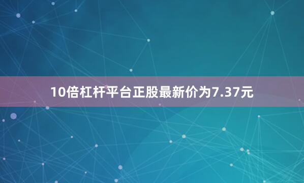 10倍杠杆平台正股最新价为7.37元