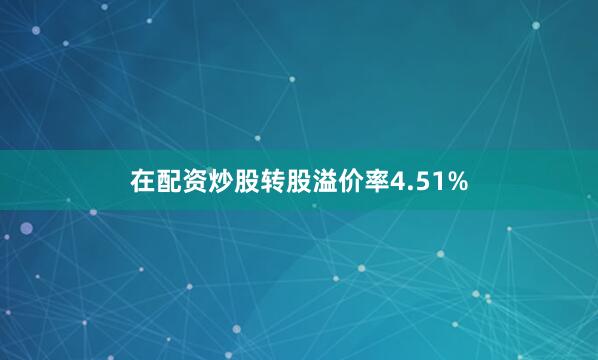 在配资炒股转股溢价率4.51%