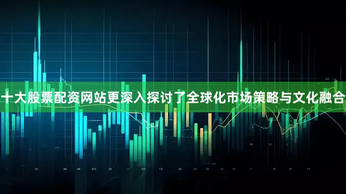 十大股票配资网站更深入探讨了全球化市场策略与文化融合