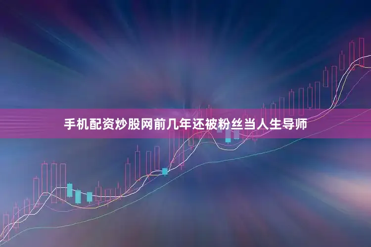手机配资炒股网前几年还被粉丝当人生导师