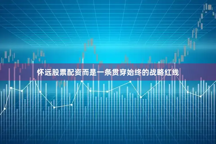 怀远股票配资而是一条贯穿始终的战略红线