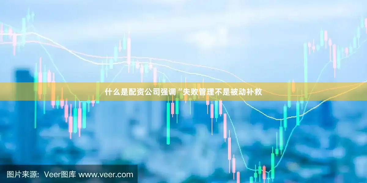 什么是配资公司强调“失败管理不是被动补救