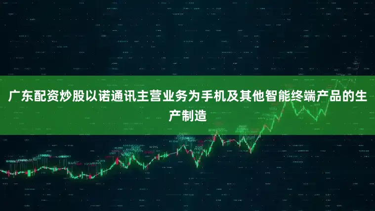 广东配资炒股以诺通讯主营业务为手机及其他智能终端产品的生产制造